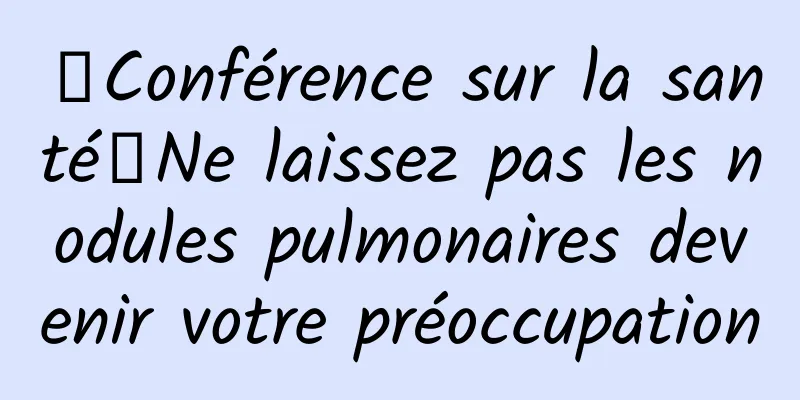 【Conférence sur la santé】Ne laissez pas les nodules pulmonaires devenir votre préoccupation
