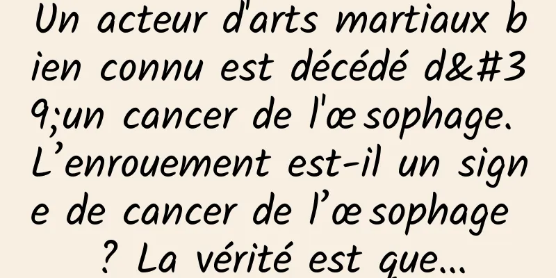 Un acteur d'arts martiaux bien connu est décédé d'un cancer de l'œsophage. L’enrouement est-il un signe de cancer de l’œsophage ? La vérité est que...