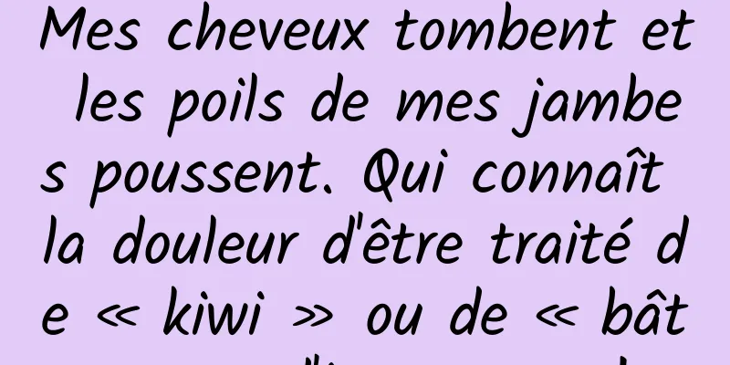 Mes cheveux tombent et les poils de mes jambes poussent. Qui connaît la douleur d'être traité de « kiwi » ou de « bâtonnet d'igname » !