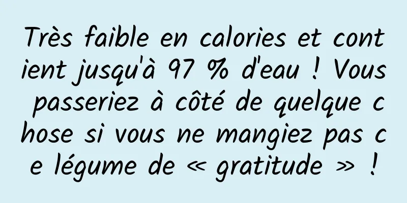 Très faible en calories et contient jusqu'à 97 % d'eau ! Vous passeriez à côté de quelque chose si vous ne mangiez pas ce légume de « gratitude » !