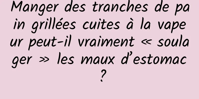 Manger des tranches de pain grillées cuites à la vapeur peut-il vraiment « soulager » les maux d’estomac ?