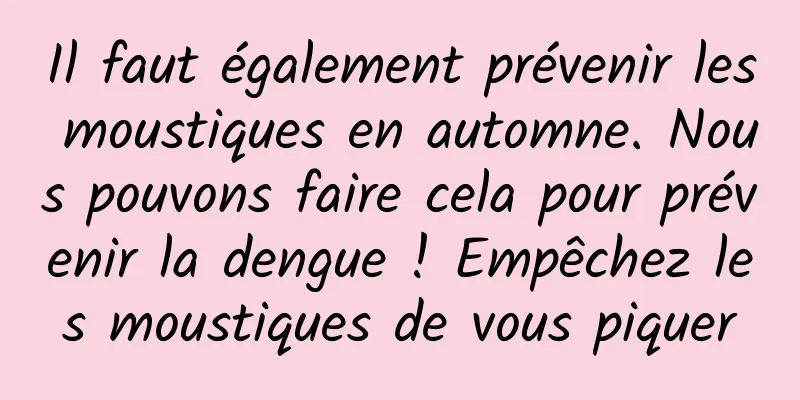 Il faut également prévenir les moustiques en automne. Nous pouvons faire cela pour prévenir la dengue ! Empêchez les moustiques de vous piquer