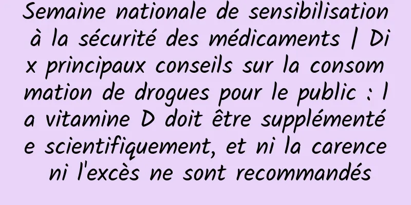 Semaine nationale de sensibilisation à la sécurité des médicaments | Dix principaux conseils sur la consommation de drogues pour le public : la vitamine D doit être supplémentée scientifiquement, et ni la carence ni l'excès ne sont recommandés