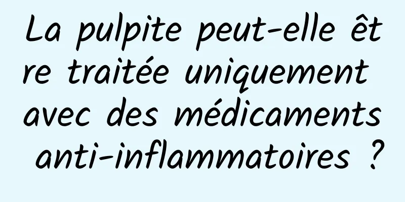 La pulpite peut-elle être traitée uniquement avec des médicaments anti-inflammatoires ?