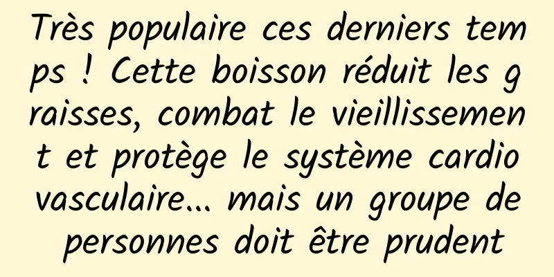 Très populaire ces derniers temps ! Cette boisson réduit les graisses, combat le vieillissement et protège le système cardiovasculaire... mais un groupe de personnes doit être prudent