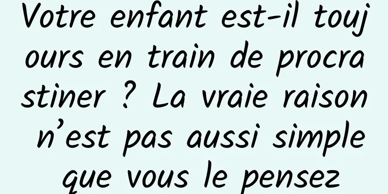 Votre enfant est-il toujours en train de procrastiner ? La vraie raison n’est pas aussi simple que vous le pensez