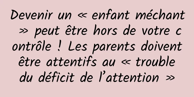 Devenir un « enfant méchant » peut être hors de votre contrôle ! Les parents doivent être attentifs au « trouble du déficit de l’attention »