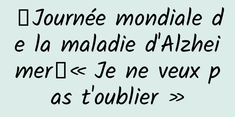 【Journée mondiale de la maladie d'Alzheimer】« Je ne veux pas t'oublier »