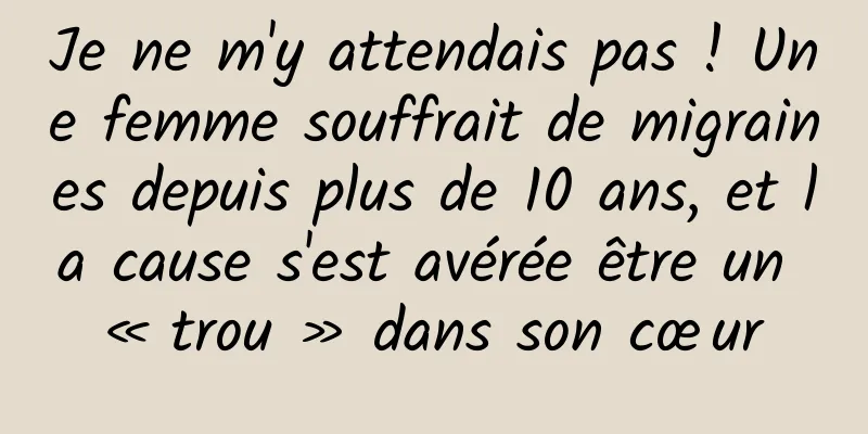 Je ne m'y attendais pas ! Une femme souffrait de migraines depuis plus de 10 ans, et la cause s'est avérée être un « trou » dans son cœur