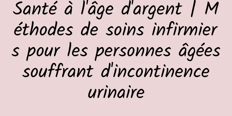 Santé à l'âge d'argent | Méthodes de soins infirmiers pour les personnes âgées souffrant d'incontinence urinaire