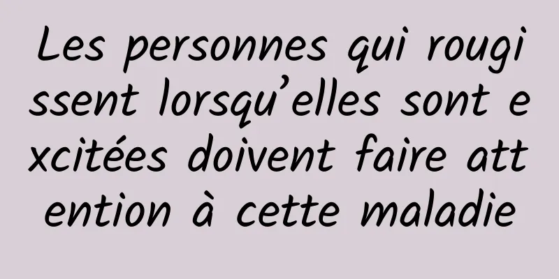 Les personnes qui rougissent lorsqu’elles sont excitées doivent faire attention à cette maladie