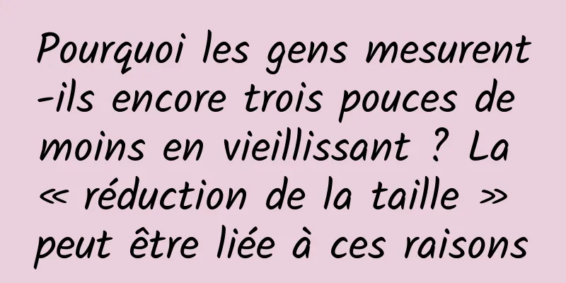 Pourquoi les gens mesurent-ils encore trois pouces de moins en vieillissant ? La « réduction de la taille » peut être liée à ces raisons