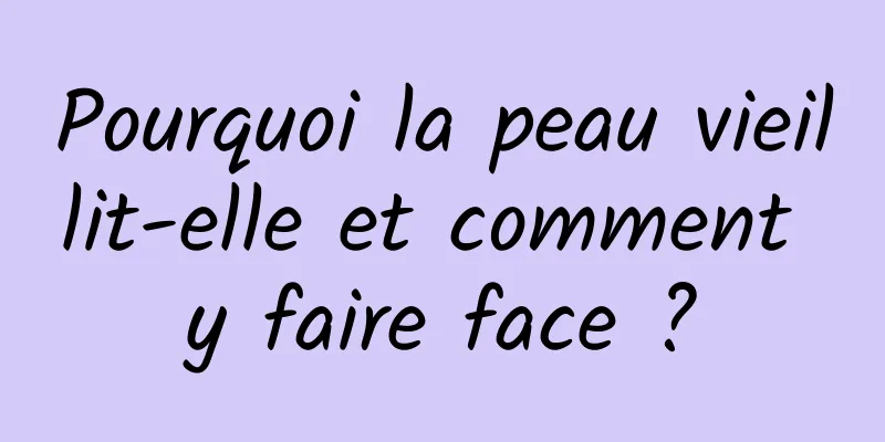 Pourquoi la peau vieillit-elle et comment y faire face ?