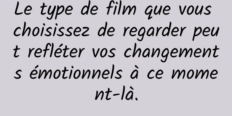 Le type de film que vous choisissez de regarder peut refléter vos changements émotionnels à ce moment-là.