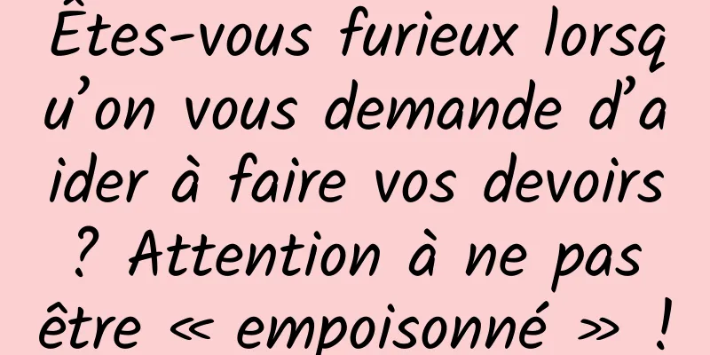 Êtes-vous furieux lorsqu’on vous demande d’aider à faire vos devoirs ? Attention à ne pas être « empoisonné » !