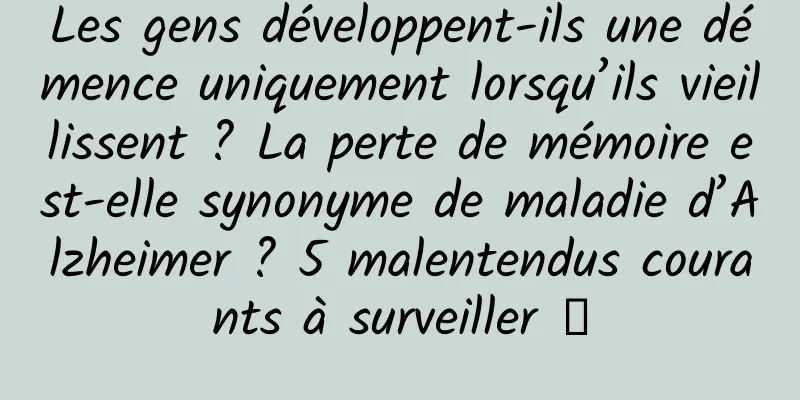 Les gens développent-ils une démence uniquement lorsqu’ils vieillissent ? La perte de mémoire est-elle synonyme de maladie d’Alzheimer ? 5 malentendus courants à surveiller →