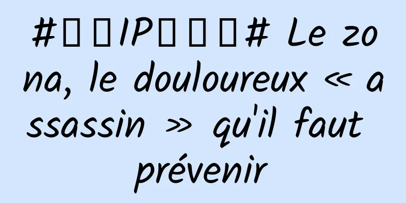 #千万IP创科普# Le zona, le douloureux « assassin » qu'il faut prévenir