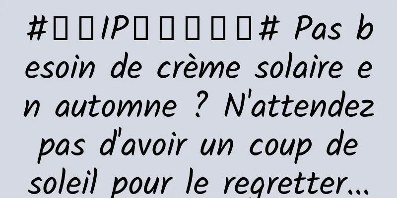 #千万IP创科学热门# Pas besoin de crème solaire en automne ? N'attendez pas d'avoir un coup de soleil pour le regretter...