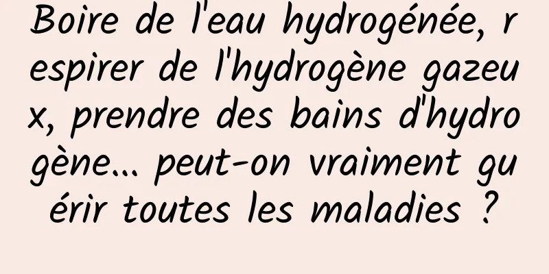 Boire de l'eau hydrogénée, respirer de l'hydrogène gazeux, prendre des bains d'hydrogène... peut-on vraiment guérir toutes les maladies ?