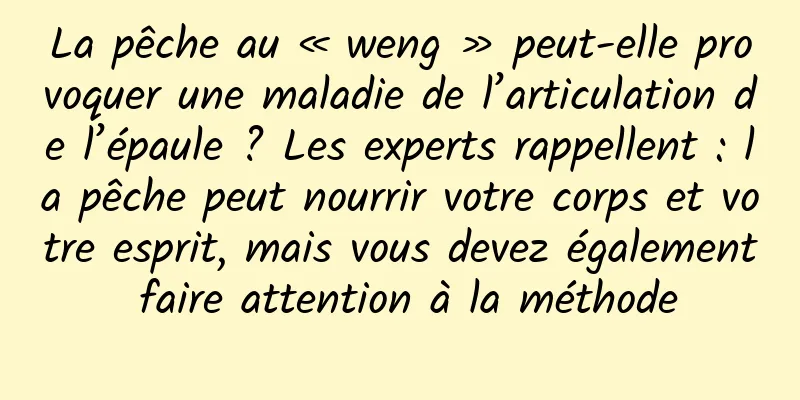 La pêche au « weng » peut-elle provoquer une maladie de l’articulation de l’épaule ? Les experts rappellent : la pêche peut nourrir votre corps et votre esprit, mais vous devez également faire attention à la méthode