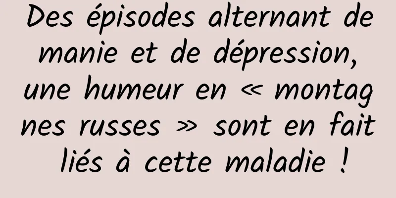Des épisodes alternant de manie et de dépression, une humeur en « montagnes russes » sont en fait liés à cette maladie !
