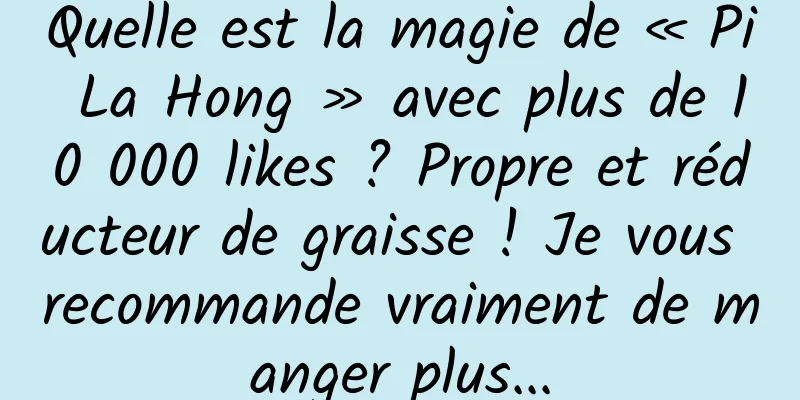 Quelle est la magie de « Pi La Hong » avec plus de 10 000 likes ? Propre et réducteur de graisse ! Je vous recommande vraiment de manger plus...