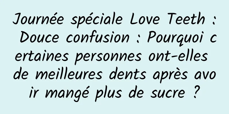 Journée spéciale Love Teeth : Douce confusion : Pourquoi certaines personnes ont-elles de meilleures dents après avoir mangé plus de sucre ?