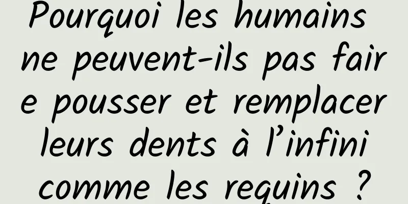 Pourquoi les humains ne peuvent-ils pas faire pousser et remplacer leurs dents à l’infini comme les requins ?