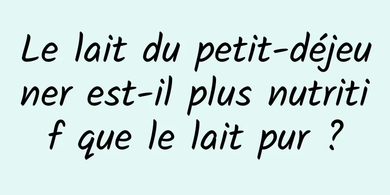 Le lait du petit-déjeuner est-il plus nutritif que le lait pur ?