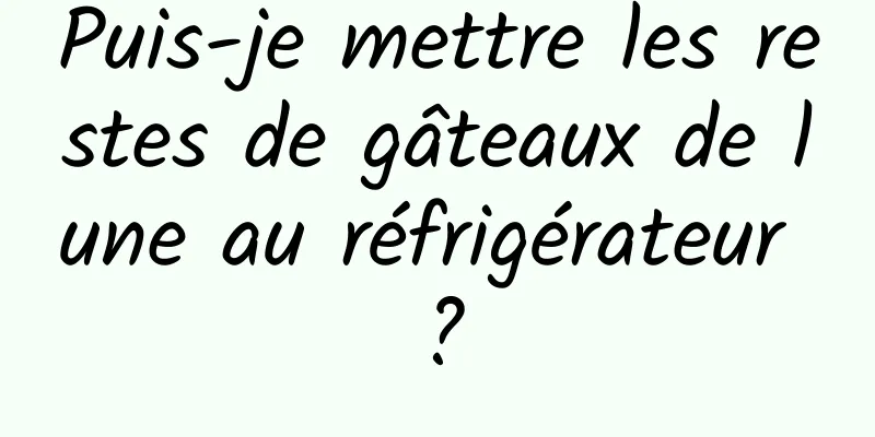 Puis-je mettre les restes de gâteaux de lune au réfrigérateur ?