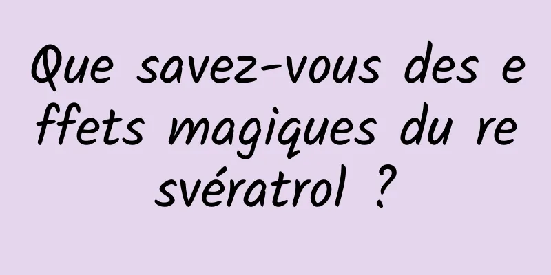Que savez-vous des effets magiques du resvératrol ?