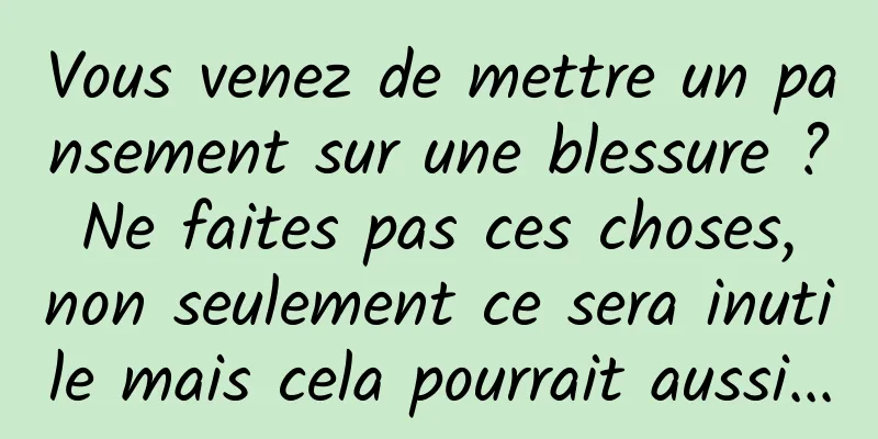 Vous venez de mettre un pansement sur une blessure ? Ne faites pas ces choses, non seulement ce sera inutile mais cela pourrait aussi...