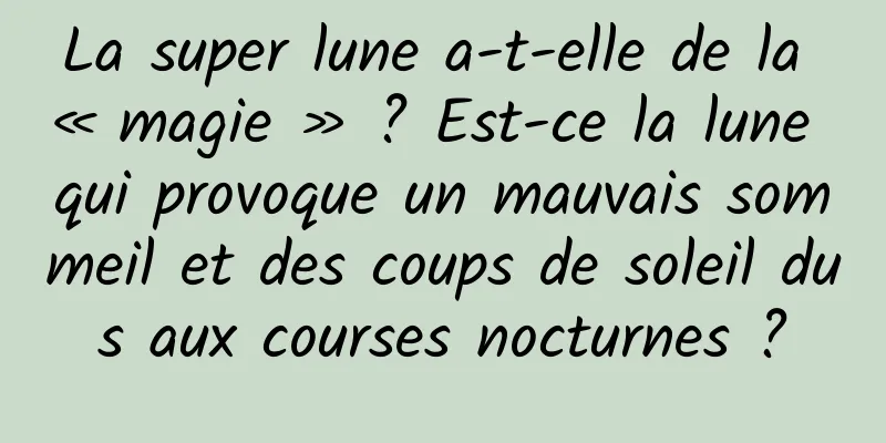 La super lune a-t-elle de la « magie » ? Est-ce la lune qui provoque un mauvais sommeil et des coups de soleil dus aux courses nocturnes ?