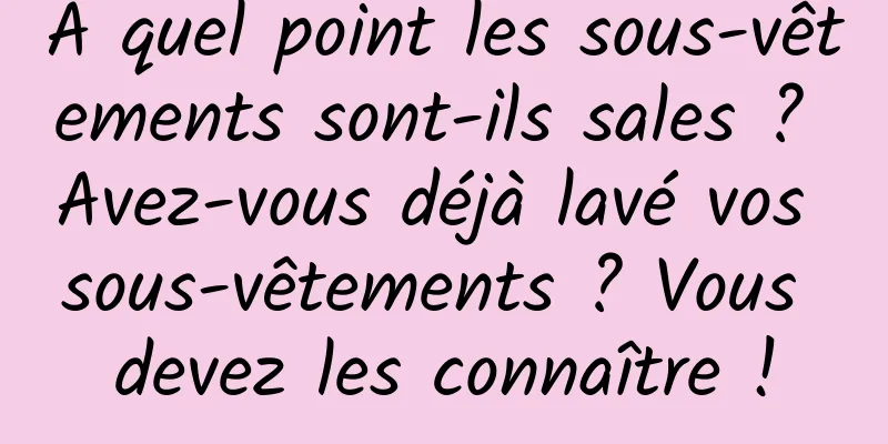 À quel point les sous-vêtements sont-ils sales ? Avez-vous déjà lavé vos sous-vêtements ? Vous devez les connaître !