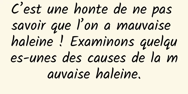 C’est une honte de ne pas savoir que l’on a mauvaise haleine ! Examinons quelques-unes des causes de la mauvaise haleine.