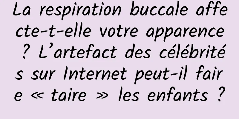 La respiration buccale affecte-t-elle votre apparence ? L’artefact des célébrités sur Internet peut-il faire « taire » les enfants ?