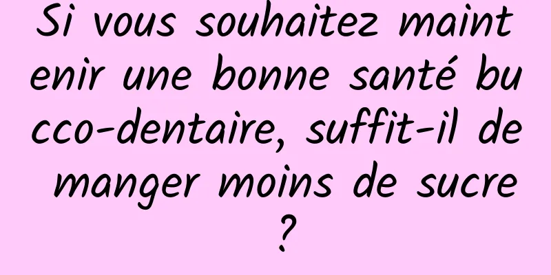 Si vous souhaitez maintenir une bonne santé bucco-dentaire, suffit-il de manger moins de sucre ?