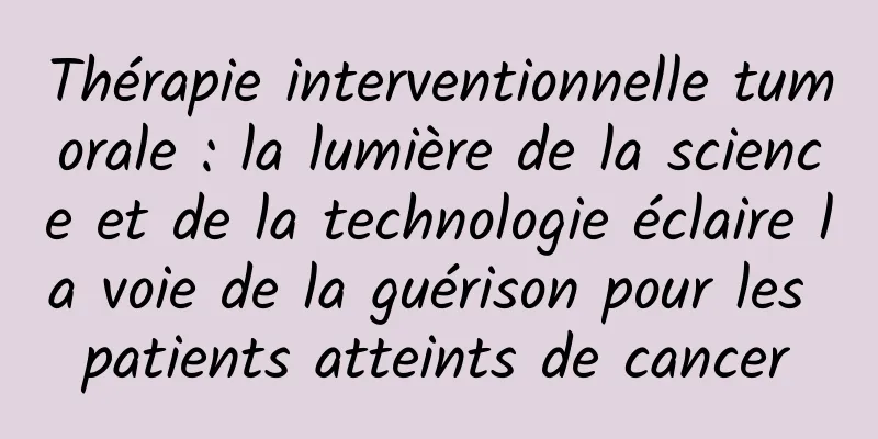 Thérapie interventionnelle tumorale : la lumière de la science et de la technologie éclaire la voie de la guérison pour les patients atteints de cancer
