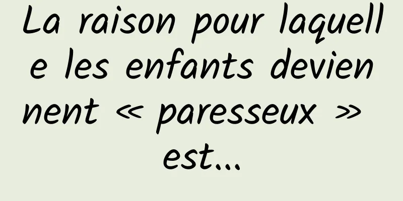 La raison pour laquelle les enfants deviennent « paresseux » est...