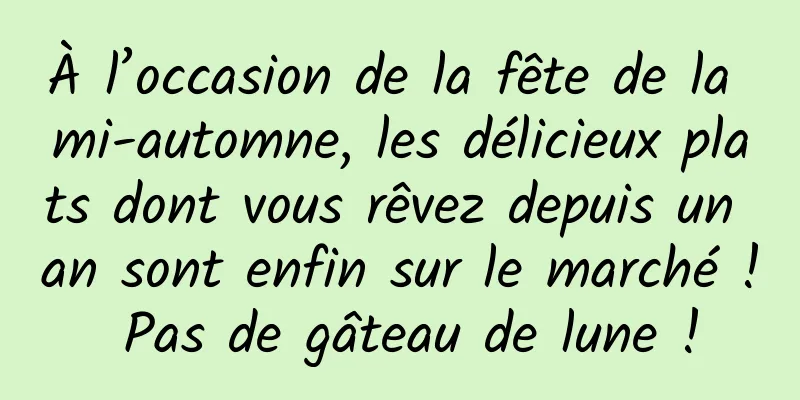 À l’occasion de la fête de la mi-automne, les délicieux plats dont vous rêvez depuis un an sont enfin sur le marché ! Pas de gâteau de lune !