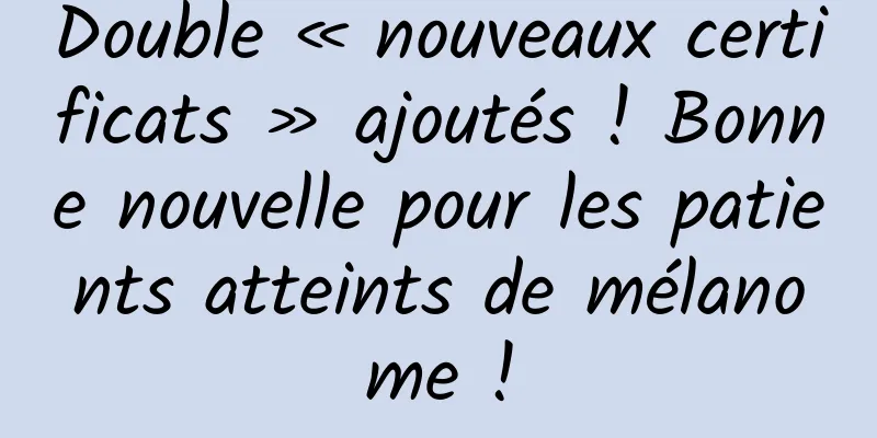 Double « nouveaux certificats » ajoutés ! Bonne nouvelle pour les patients atteints de mélanome !