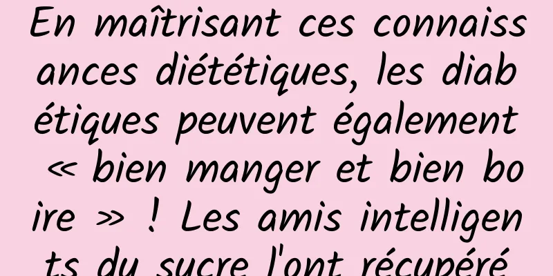 En maîtrisant ces connaissances diététiques, les diabétiques peuvent également « bien manger et bien boire » ! Les amis intelligents du sucre l'ont récupéré