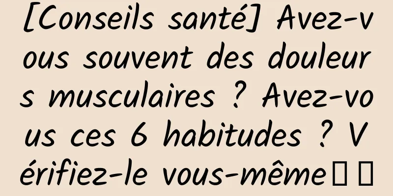 [Conseils santé] Avez-vous souvent des douleurs musculaires ? Avez-vous ces 6 habitudes ? Vérifiez-le vous-même↓↓
