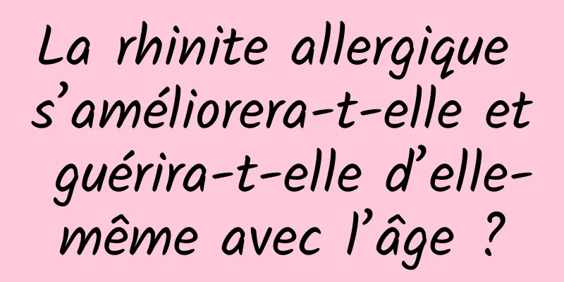 La rhinite allergique s’améliorera-t-elle et guérira-t-elle d’elle-même avec l’âge ?