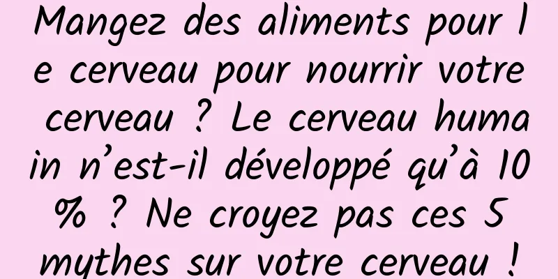 Mangez des aliments pour le cerveau pour nourrir votre cerveau ? Le cerveau humain n’est-il développé qu’à 10 % ? Ne croyez pas ces 5 mythes sur votre cerveau !