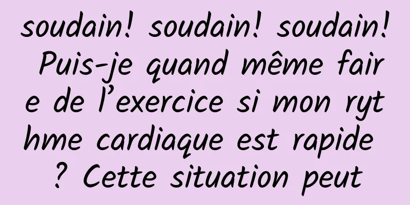 soudain! soudain! soudain! Puis-je quand même faire de l’exercice si mon rythme cardiaque est rapide ? Cette situation peut