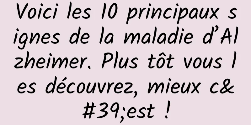 Voici les 10 principaux signes de la maladie d’Alzheimer. Plus tôt vous les découvrez, mieux c'est !