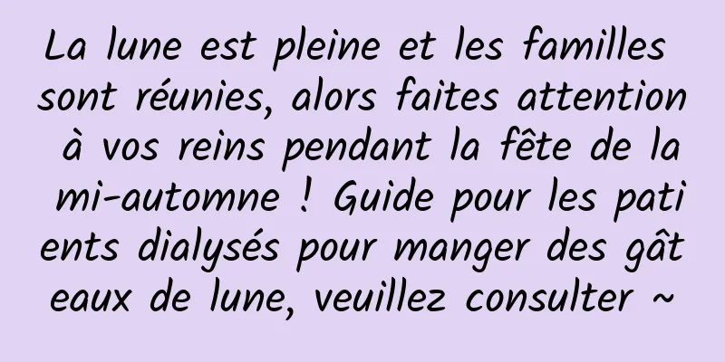 La lune est pleine et les familles sont réunies, alors faites attention à vos reins pendant la fête de la mi-automne ! Guide pour les patients dialysés pour manger des gâteaux de lune, veuillez consulter ~