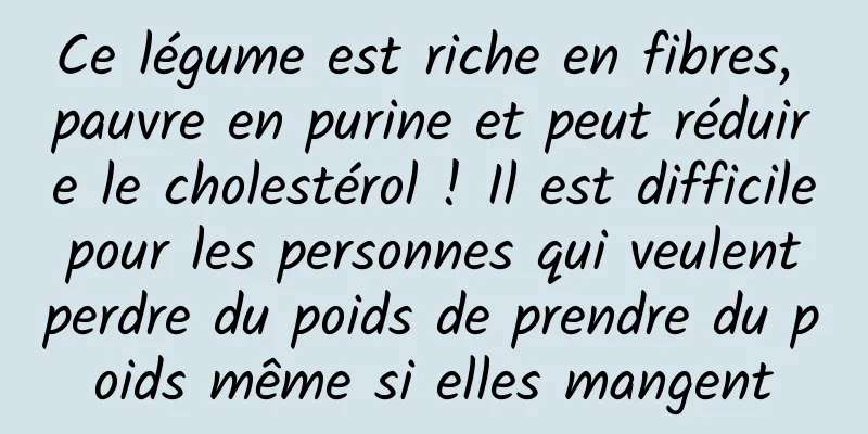 Ce légume est riche en fibres, pauvre en purine et peut réduire le cholestérol ! Il est difficile pour les personnes qui veulent perdre du poids de prendre du poids même si elles mangent