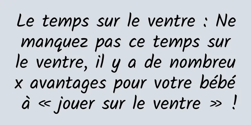 Le temps sur le ventre : Ne manquez pas ce temps sur le ventre, il y a de nombreux avantages pour votre bébé à « jouer sur le ventre » !